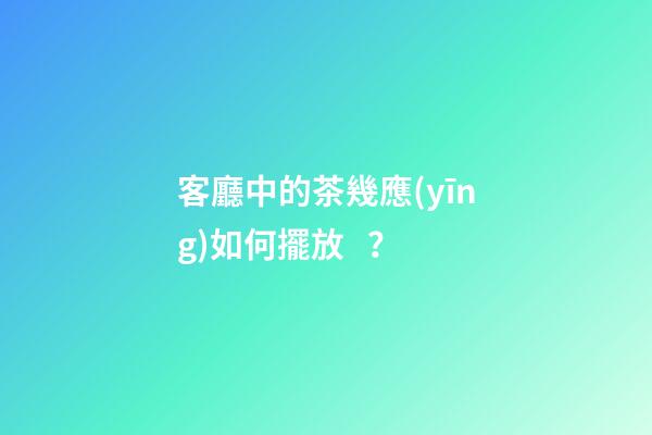 客廳中的茶幾應(yīng)如何擺放？